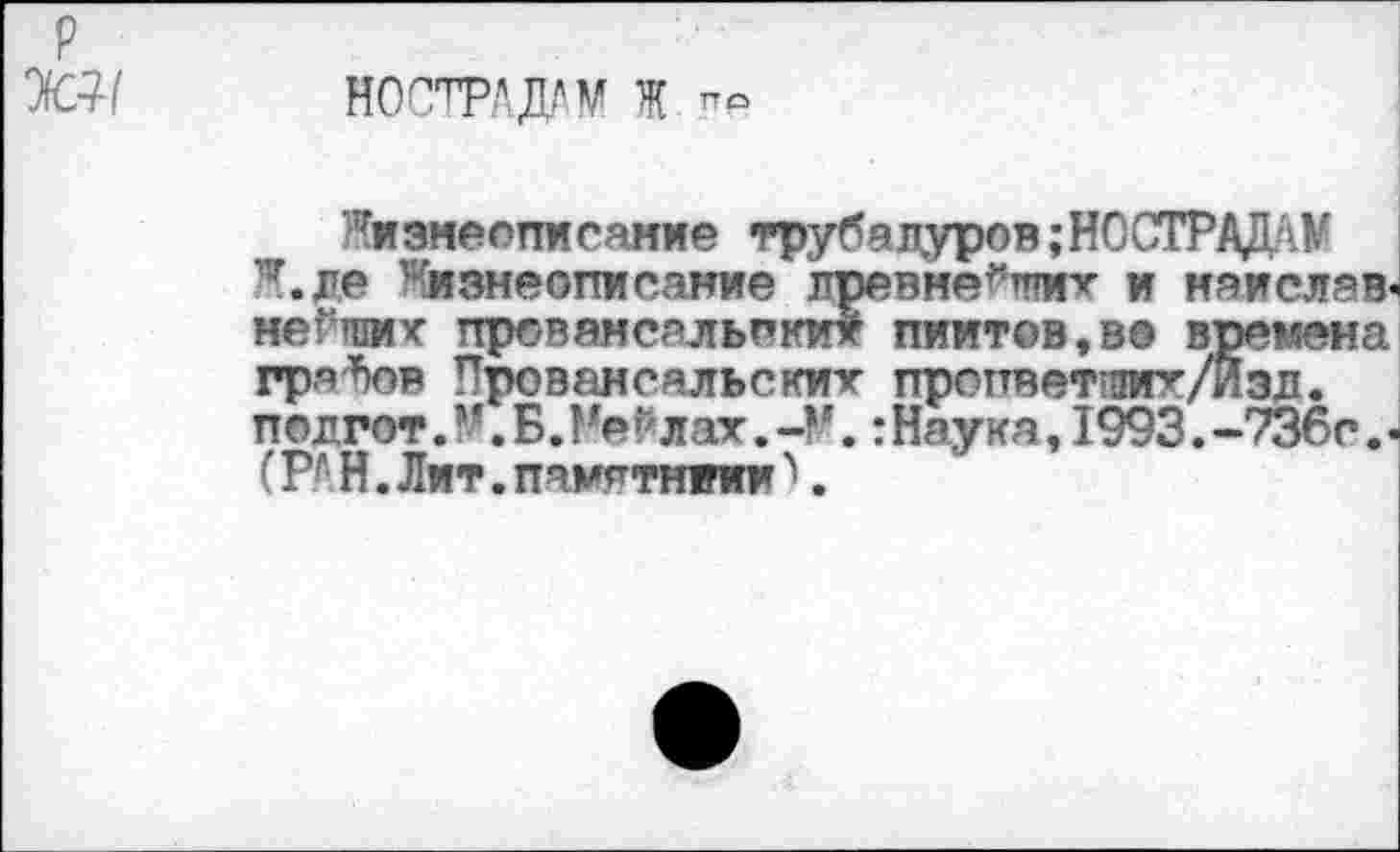 ﻿ностраддм ж ™
Жизнеописание трубадуров; НС СТРАДА ¥ ’•'.ле Жизнеописание лревме^ктих и нэислав-неСших провансальских пиитов,во времена градов Провансальских пропветлих/Йзл. полгот.М.Б.Нейлах.-М.:Наука,1993.-736с.< (РДН.Лит.паметниии .